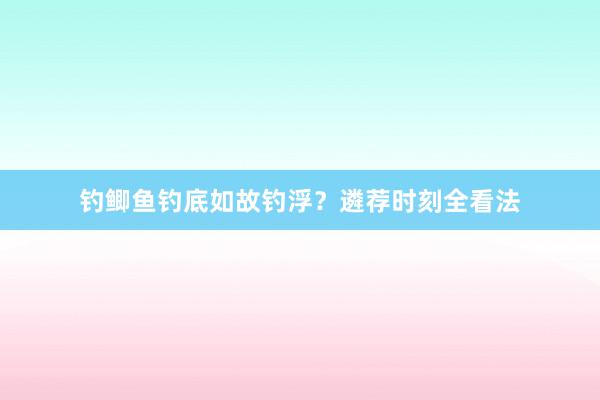 钓鲫鱼钓底如故钓浮？遴荐时刻全看法
